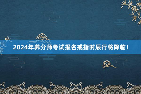 2024年养分师考试报名戒指时辰行将降临！