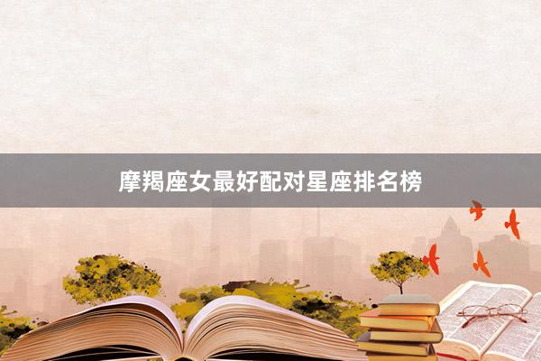 摩羯座女最好配对星座排名榜