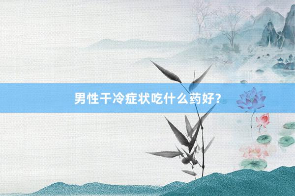 男性干冷症状吃什么药好？