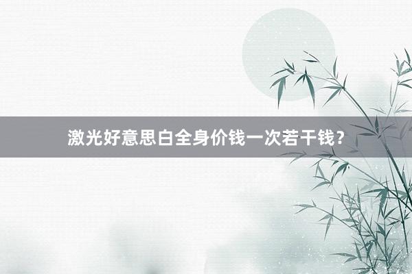 激光好意思白全身价钱一次若干钱？